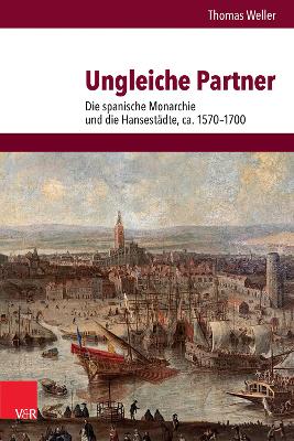 Ungleiche Partner: Die spanische Monarchie und die Hansest?dte, ca. 1570-1700 - Weller, Thomas