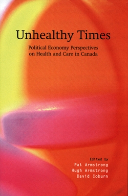 Unhealthy Times: Political Economy Perspectives on Health and Care - Armstrong, Pat (Editor), and Armstrong, Hugh (Editor), and Coburn, David (Editor)