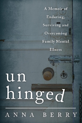 Unhinged: A Memoir of Enduring, Surviving and Overcoming Family Mental Illness - Berry, Anna