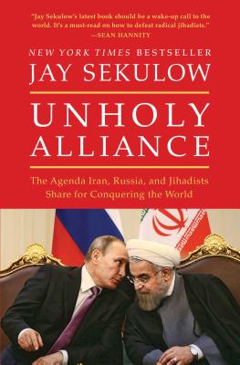 Unholy Alliance: The Agenda Iran, Russia, and Jihadists Share for Conquering the World - Sekulow, Jay