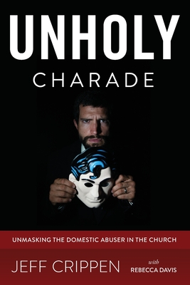 Unholy Charade: Unmasking the Domestic Abuser in the Church - Davis, Rebecca, and Crippen, Jeff