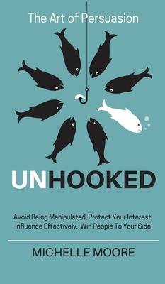 Unhooked: Avoid Being Manipulated, Protect Your Interest, Influence Effectively, Win People To Your Side - The Art of Persuasion - Moore, Michelle