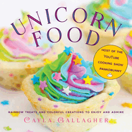 Unicorn Food: Rainbow Treats and Colorful Creations to Enjoy and Admire