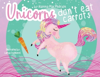 Unicorns Don't Eat Carrots - MacPherson, Alainna, and Larisa, Ivankovic