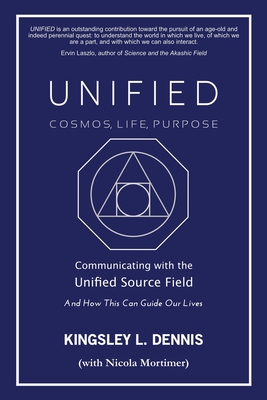 UNIFIED - COSMOS, LIFE, PURPOSE: Communicating with the Unified Source Field & How This Can Guide Our Lives - Dennis, Kingsley L.
