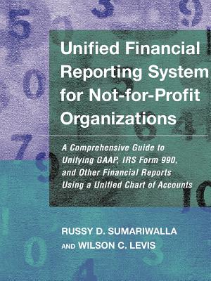 Unified Financial Reporting System for Not-For-Profit Organizations: A Comprehensive Guide to Unifying Gaap, IRS Form 990 and Other Financial Reports Using a Unified Chart of Accounts - Sumariwalla, Russy D, and Levis, Wilson C