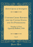 Uniform Crime Reports for the United States and Its Possessions, Vol. 9: Number 1; First Quarterly Bulletin, 1938 (Classic Reprint)