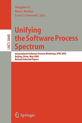 Unifying the Software Process Spectrum: International Software Process Workshop, Spw 2005, Beijing, China, May 25-27, 2005 Revised Selected Papers - Li, Mingshu (Editor), and Boehm, Barry (Editor), and Osterweil, Leon J (Editor)