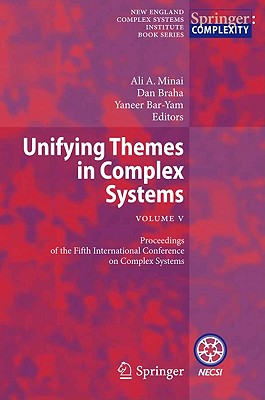 Unifying Themes in Complex Systems , Vol. V: Proceedings of the Fifth International Conference on Complex Systems - Minai, Ali A. (Editor), and Braha, Dan (Editor), and Bar-Yam, Yaneer (Editor)