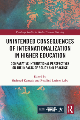 Unintended Consequences of Internationalization in Higher Education: Comparative International Perspectives on the Impacts of Policy and Practice - Kamyab, Shahrzad (Editor), and Raby, Rosalind Latiner (Editor)