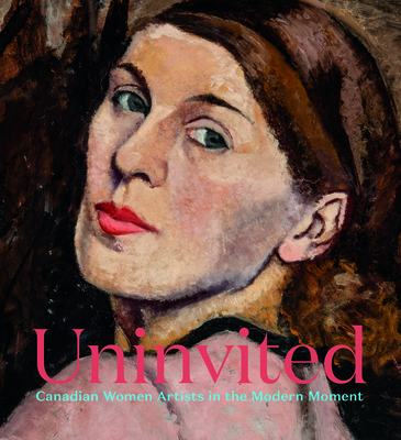 Uninvited: Canadian Women Artists in the Modern Moment - Milroy, Sarah, and Dejardin, A C (Foreword by)