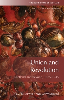 Union and Revolution: Scotland and Beyond, 1625-1745 - Stewart, Laura, and Nugent, Janay