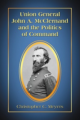 Union General John A. McClernand and the Politics of Command - Meyers, Christopher C