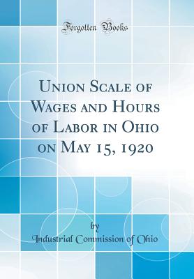 Union Scale of Wages and Hours of Labor in Ohio on May 15, 1920 (Classic Reprint) - Ohio, Industrial Commission of