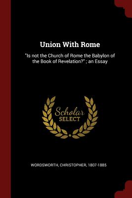 Union With Rome: Is not the Church of Rome the Babylon of the Book of Revelation?; an Essay - Wordsworth, Christopher