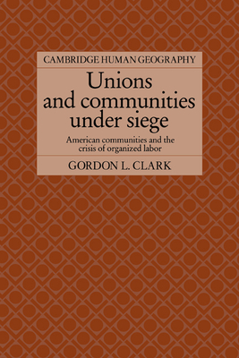 Unions and Communities under Siege: American Communities and the Crisis of Organized Labor - Clark, Gordon L.