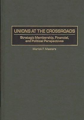 Unions at the Crossroads: Strategic Membership, Financial, and Political Perspectives - Masters, Marick F