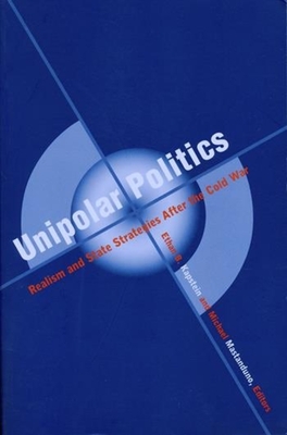 Unipolar Politics: Realism and State Strategies After the Cold War - Kapstein, Ethan (Editor), and Mastanduno, Michael (Editor)