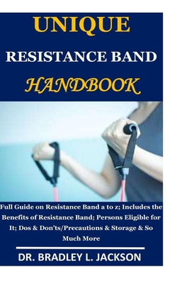 Unique Resistance Band Handbook: Full Guide on Resistance Band a to z;Includes the Benefits of Resistance Band; Persons Eligible for It; Dos & Don'ts/Precautions & Storage & So Much More - Jackson, Bradley L, Dr.