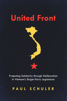 United Front: Projecting Solidarity Through Deliberation in Vietnam's Single-Party Legislature - Schuler, Paul