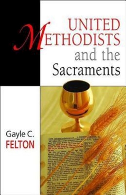 United Methodists and the Sacraments - Felton, Gayle