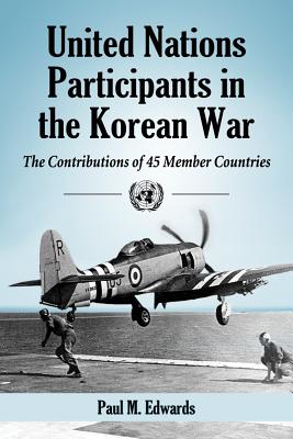 United Nations Participants in the Korean War: The Contributions of 45 Member Countries - Edwards, Paul M
