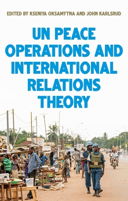 United Nations Peace Operations and International Relations Theory - Oksamytna, Kseniya (Editor), and Karlsrud, John (Editor)