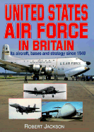 United States Air Force in Britain: Its Aircraft, Bases and Strategy Since 1948