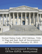 United States Code, 2012 Edition, Title 4: Flag and Seal, Seat of Government, and the States: January 15, 2013
