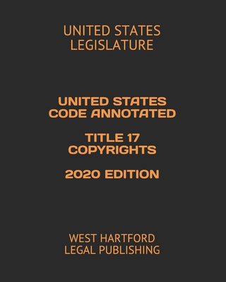 United States Code Annotated Title 17 Copyrights 2020 Edition: West Hartford Legal Publishing - Legal Publilshing, West Hartford (Editor), and Legislature, United States