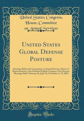 United States Global Defense Posture: Hearings Before the Committee on Armed Services, House of Representatives, One Hundred Eighth Congress, First Session, Hearings Held, February 26, June 18, November 5, 19, 2003 (Classic Reprint) - Services, United States