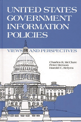 United States Government Information Policies: Views and Perspectives - McClure, Charles R (Editor), and Relyea, Harold C (Editor), and Hernon, Peter (Editor)