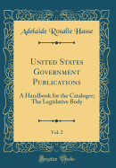 United States Government Publications, Vol. 2: A Handbook for the Cataloger; The Legislative Body (Classic Reprint)