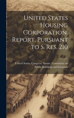 United States Housing Corporation. Report, Pursuant to S. Res. 210 - United States Congress Senate Comm (Creator)