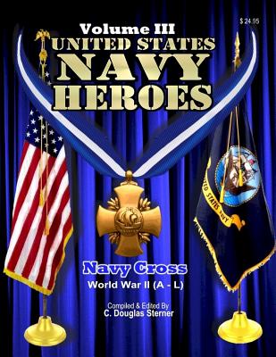 United States Navy Heroes - Volume III: Navy Cross (World War II A - L) - Sterner, C Douglas