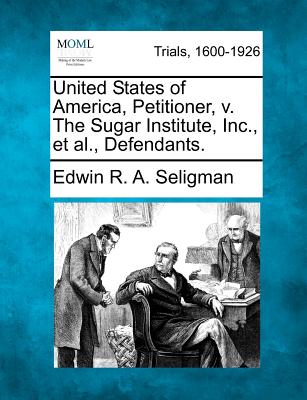 United States of America, Petitioner, V. the Sugar Institute, Inc., Et Al., Defendants. - Seligman, Edwin R A