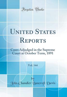 United States Reports, Vol. 144: Cases Adjudged in the Supreme Court at October Term, 1891 (Classic Reprint) - Davis, John Chandler Bancroft