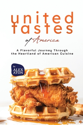 United Tastes of America: A Flavorful Journey Through the Heartland of American Cuisine - Aton, Alex