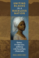 Uniting Blacks in a Raceless Nation: Blackness, Afro-Cuban Culture, and Mestizaje in the Prose and Poetry of Nicols Guilln