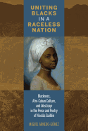 Uniting Blacks in a Raceless Nation: Blackness, Afro-Cuban Culture, and Mestizaje in the Prose and Poetry of Nicolas Guillen