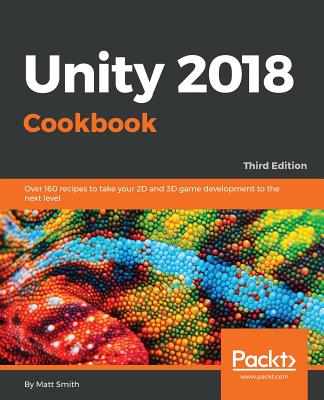 Unity 2018 Cookbook: Over 160 recipes to take your 2D and 3D game development to the next level, 3rd Edition - Smith, Matt