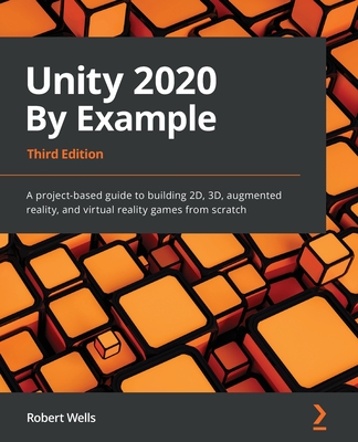 Unity 2020 By Example: A project-based guide to building 2D, 3D, augmented reality, and virtual reality games from scratch, 3rd Edition - Wells, Robert