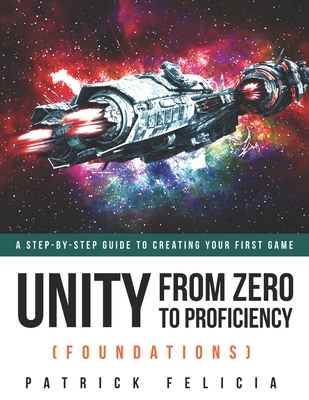 Unity From Zero to Proficiency (Foundations): A step-by-step guide to creating your first game - Felicia, Patrick