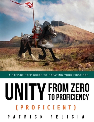 Unity from Zero to Proficiency (Proficient): A step-by-step guide to creating your first 3D Role-Playing Game - Felicia, Patrick