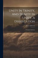 Unity In Trinity, And Trinity In Unity. A Dissertation: ... By James Anderson,