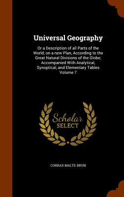Universal Geography: Or a Description of all Parts of the World, on a new Plan, According to the Great Natural Divisions of the Globe; Accompanied With Analytical, Synoptical, and Elementary Tables Volume 7 - Malte-Brun, Conrad