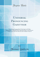 Universal Pronouncing Gazetteer: Containing Topographical, Statistical, and Other Information, of All the More Important Places in the Known World, from the Most Recent and Authentic Sources (Classic Reprint)