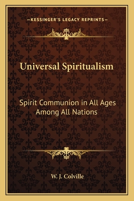 Universal Spiritualism: Spirit Communion in All Ages Among All Nations - Colville, W J