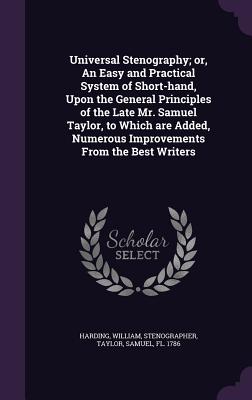 Universal Stenography; or, An Easy and Practical System of Short-hand, Upon the General Principles of the Late Mr. Samuel Taylor, to Which are Added, Numerous Improvements From the Best Writers - Harding, William, and Taylor, Samuel