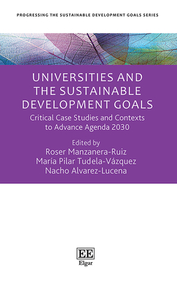 Universities and the Sustainable Development Goals: Critical Case Studies and Contexts to Advance Agenda 2030 - Manzanera-Ruiz, Roser (Editor), and Tudela-Vzquez, Mara P (Editor), and lvarez-Lucena, Nacho (Editor)